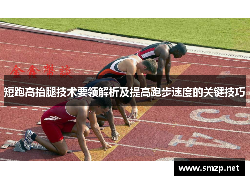 短跑高抬腿技术要领解析及提高跑步速度的关键技巧