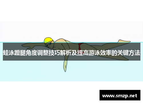 蛙泳蹬腿角度调整技巧解析及提高游泳效率的关键方法